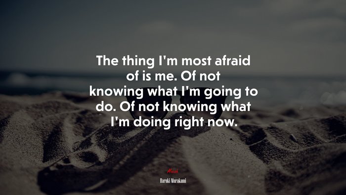 The thing I’m most afraid of is me. Of not knowing what I’m going to do. Of not knowing what I’m doing right now. | Haruki Murakami quote