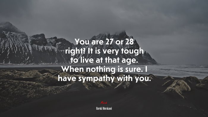 You are 27 or 28 right? It is very tough to live at that age. When nothing is sure. I have sympathy with you. | Haruki Murakami quote