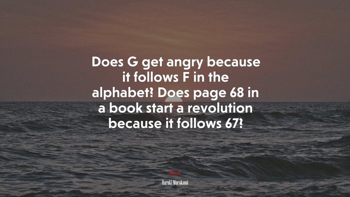 Does G get angry because it follows F in the alphabet? Does page 68 in a book start a revolution because it follows 67? | Haruki Murakami quote