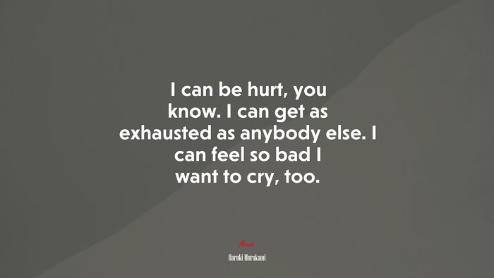 I can be hurt, you know. I can get as exhausted as anybody else. I can feel so bad I want to cry, too. | Haruki Murakami quote