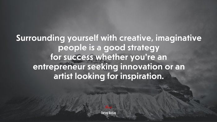 Surrounding yourself with creative, imaginative people is a good strategy for success whether you’re an entrepreneur seeking innovation or an artist looking for inspiration. | Harvey MacKay quote