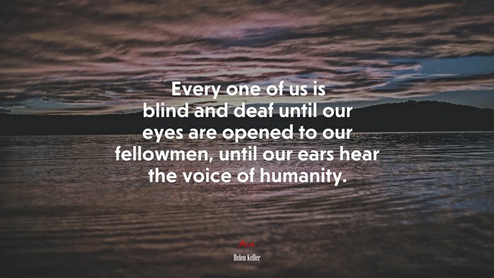 Every one of us is blind and deaf until our eyes are opened to our fellowmen, until our ears hear the voice of humanity. | Helen Keller quote