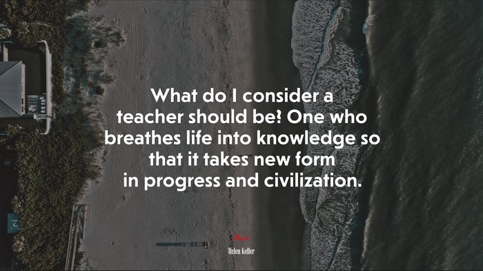 What do I consider a teacher should be? One who breathes life into knowledge so that it takes new form in progress and civilization. | Helen Keller quote