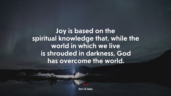 Joy is based on the spiritual knowledge that, while the world in which we live is shrouded in darkness, God has overcome the world. | Henri J.M. Nouwen quote