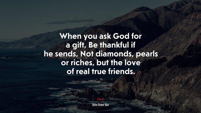 When you ask God for a gift, Be thankful if he sends, Not diamonds, pearls or riches, but the love of real true friends. | Helen Steiner Rice quote