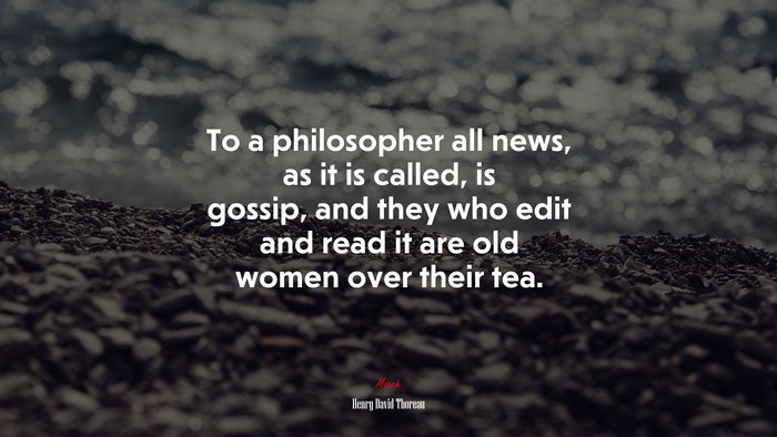To a philosopher all news, as it is called, is gossip, and they who edit and read it are old women over their tea. | Henry David Thoreau quote