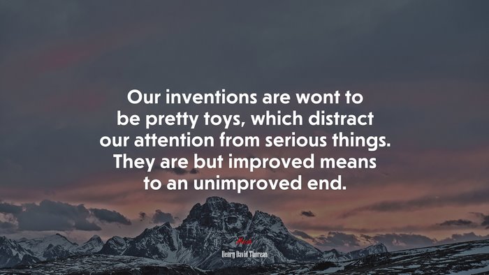 Our inventions are wont to be pretty toys, which distract our attention from serious things. They are but improved means to an unimproved end. | Henry David Thoreau quote