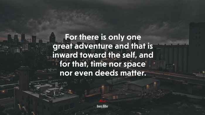 For there is only one great adventure and that is inward toward the self, and for that, time nor space nor even deeds matter. | Henry Miller quote