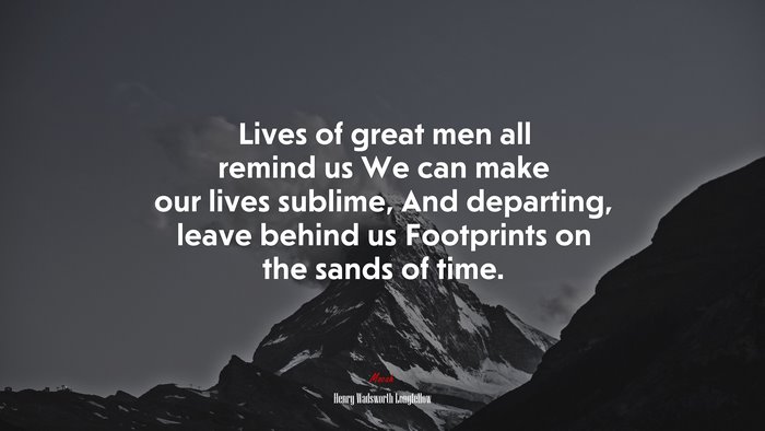 Lives of great men all remind us We can make our lives sublime, And departing, leave behind us Footprints on the sands of time. | Henry Wadsworth Longfellow quote
