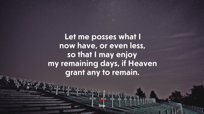 Let me posses what I now have, or even less, so that I may enjoy my remaining days, if Heaven grant any to remain. | Horace quote