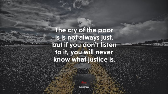 The cry of the poor is is not always just, but if you don’t listen to it, you will never know what justice is. | Howard Zinn quote