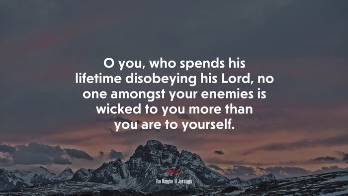 O you, who spends his lifetime disobeying his Lord, no one amongst your enemies is wicked to you more than you are to yourself. | Ibn Qayyim Al-Jawziyya quote