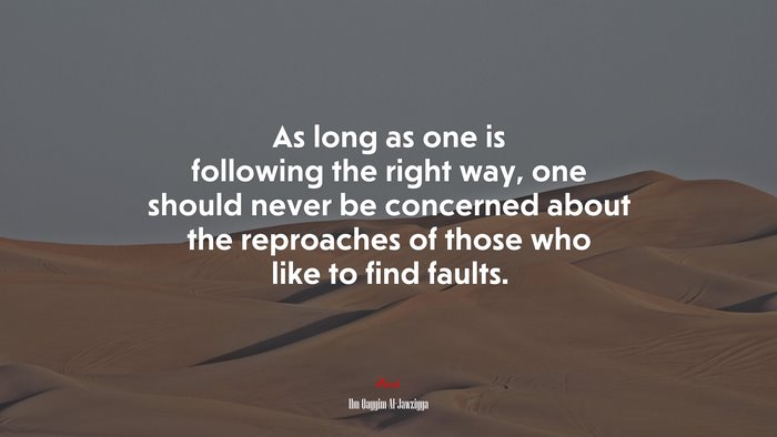 As long as one is following the right way, one should never be concerned about the reproaches of those who like to find faults. | Ibn Qayyim Al-Jawziyya quote