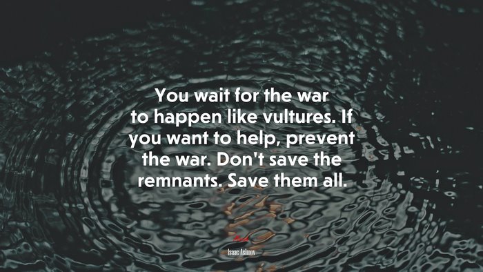 You wait for the war to happen like vultures. If you want to help, prevent the war. Don’t save the remnants. Save them all. | Isaac Asimov quote