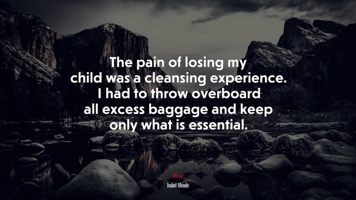 The pain of losing my child was a cleansing experience. I had to throw overboard all excess baggage and keep only what is essential. | Isabel Allende quote