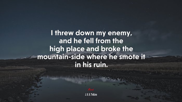 I threw down my enemy, and he fell from the high place and broke the mountain-side where he smote it in his ruin. | J. R. R. Tolkien quote