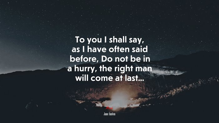 To you I shall say, as I have often said before, Do not be in a hurry, the right man will come at last... | Jane Austen quote