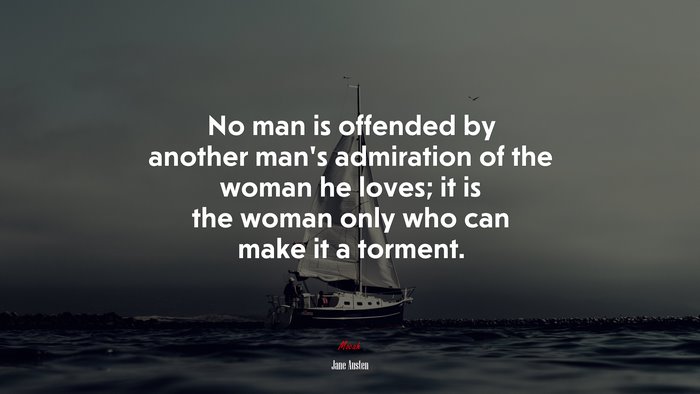 No man is offended by another man’s admiration of the woman he loves; it is the woman only who can make it a torment. | Jane Austen quote