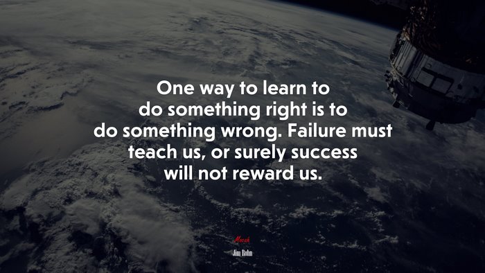 One way to learn to do something right is to do something wrong. Failure must teach us, or surely success will not reward us. | Jim Rohn quote