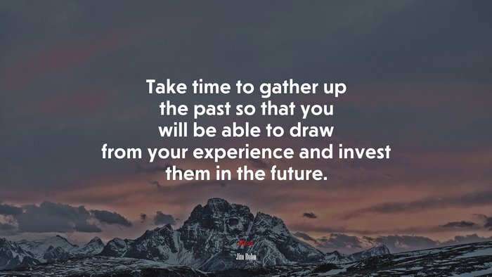 Take time to gather up the past so that you will be able to draw from your experience and invest them in the future. | Jim Rohn quote