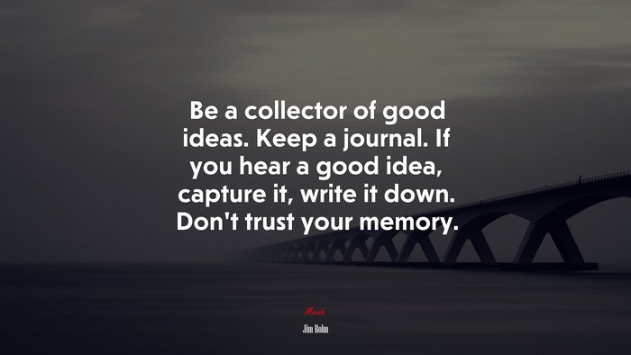 Be a collector of good ideas. Keep a journal. If you hear a good idea, capture it, write it down. Don’t trust your memory. | Jim Rohn quote