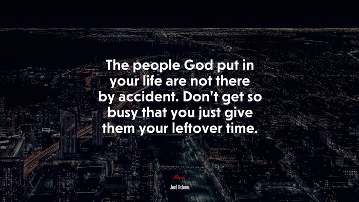 The people God put in your life are not there by accident. Don’t get so busy that you just give them your leftover time. | Joel Osteen quote