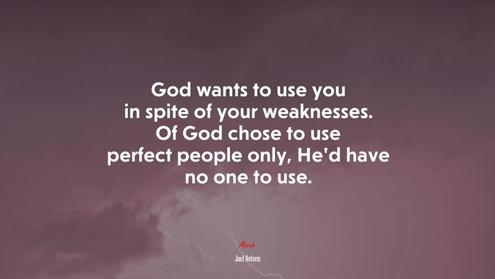God wants to use you in spite of your weaknesses. Of God chose to use perfect people only, He’d have no one to use. | Joel Osteen quote