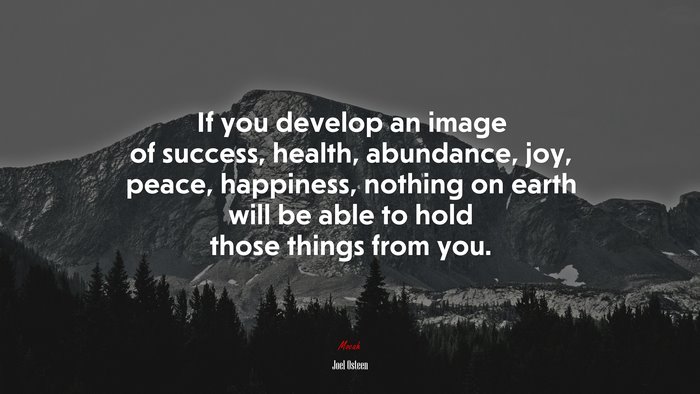 If you develop an image of success, health, abundance, joy, peace, happiness, nothing on earth will be able to hold those things from you. | Joel Osteen quote