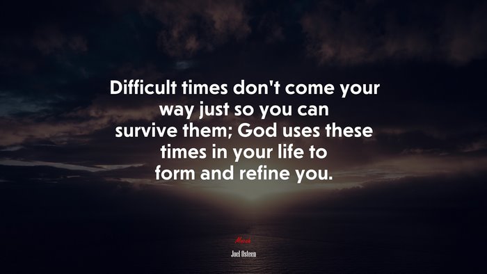 Difficult times don’t come your way just so you can survive them; God uses these times in your life to form and refine you. | Joel Osteen quote