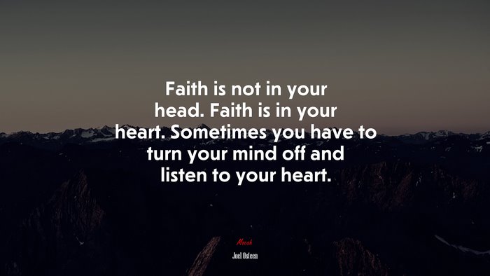 Faith is not in your head. Faith is in your heart. Sometimes you have to turn your mind off and listen to your heart. | Joel Osteen quote