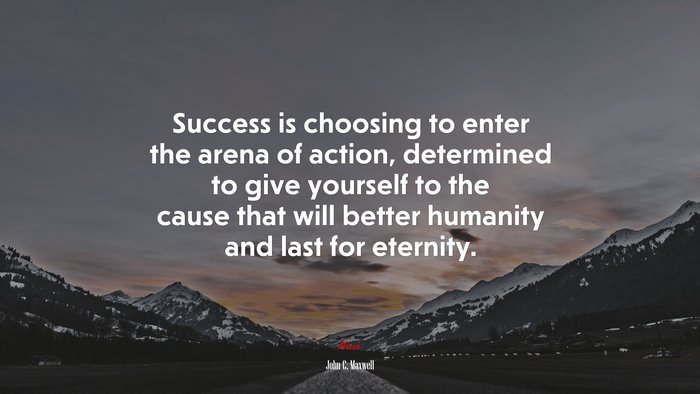 Success is choosing to enter the arena of action, determined to give yourself to the cause that will better humanity and last for eternity. | John C. Maxwell quote