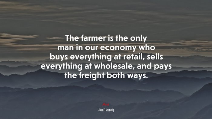The farmer is the only man in our economy who buys everything at retail, sells everything at wholesale, and pays the freight both ways. | John F. Kennedy quote