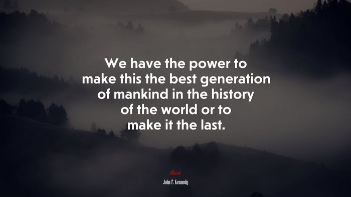 We have the power to make this the best generation of mankind in the history of the world or to make it the last. | John F. Kennedy quote