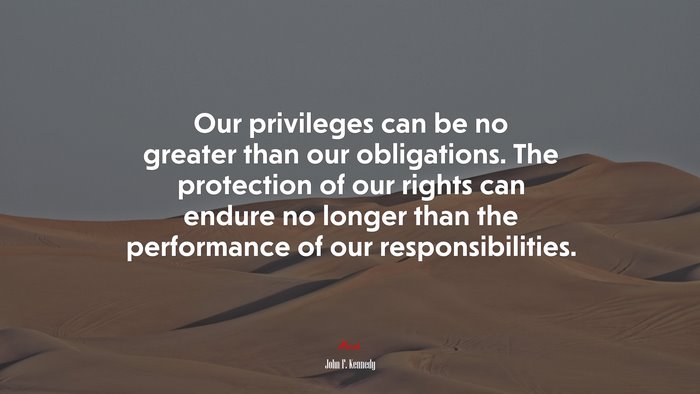 Our privileges can be no greater than our obligations. The protection of our rights can endure no longer than the performance of our responsibilities. | John F. Kennedy quote