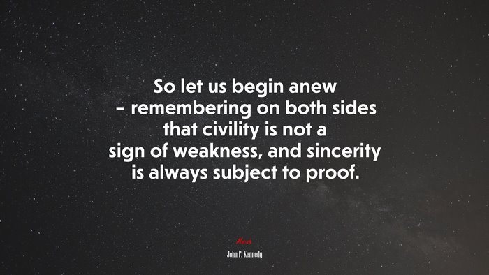 So let us begin anew – remembering on both sides that civility is not a sign of weakness, and sincerity is always subject to proof. | John F. Kennedy quote