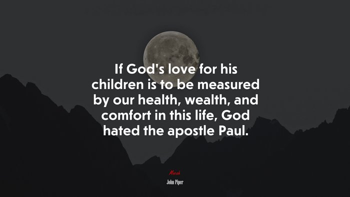 If God’s love for his children is to be measured by our health, wealth, and comfort in this life, God hated the apostle Paul. | John Piper quote