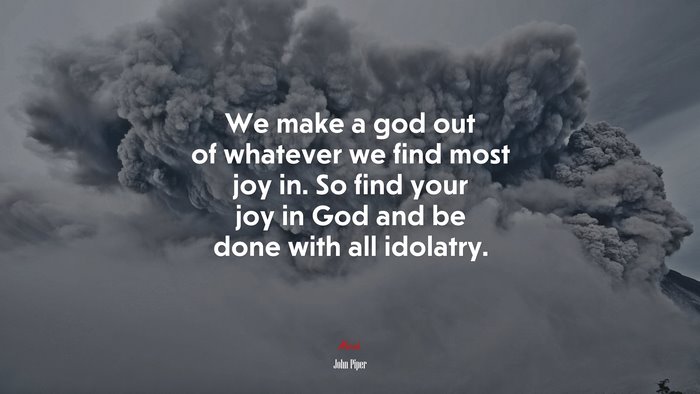 We make a god out of whatever we find most joy in. So find your joy in God and be done with all idolatry. | John Piper quote