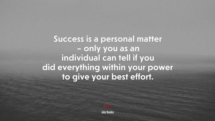 Success is a personal matter – only you as an individual can tell if you did everything within your power to give your best effort. | John Wooden quote