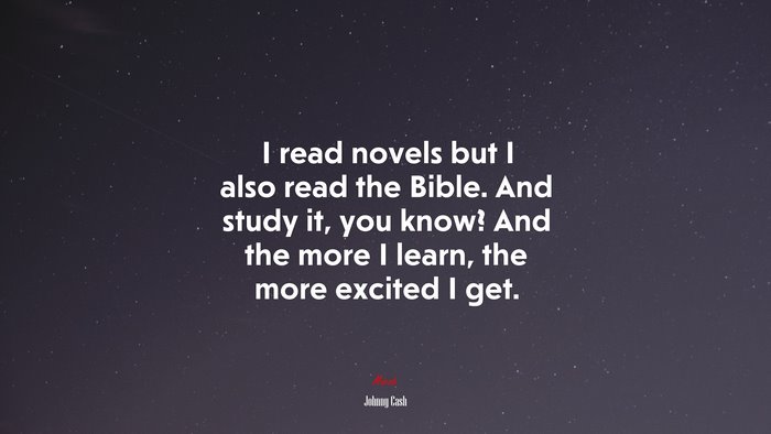 I read novels but I also read the Bible. And study it, you know? And the more I learn, the more excited I get. | Johnny Cash quote