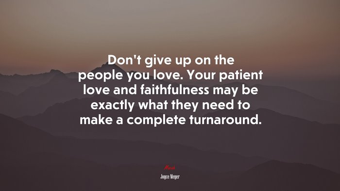 Don’t give up on the people you love. Your patient love and faithfulness may be exactly what they need to make a complete turnaround. | Joyce Meyer quote