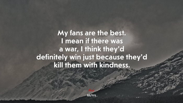 My fans are the best. I mean if there was a war, I think they’d definitely win just because they’d kill them with kindness. | Katy Perry quote