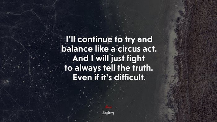 I’ll continue to try and balance like a circus act. And I will just fight to always tell the truth. Even if it’s difficult. | Katy Perry quote