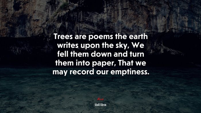 Trees are poems the earth writes upon the sky, We fell them down and turn them into paper, That we may record our emptiness. | Khalil Gibran quote