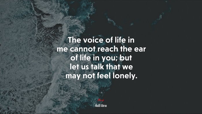 The voice of life in me cannot reach the ear of life in you; but let us talk that we may not feel lonely. | Khalil Gibran quote