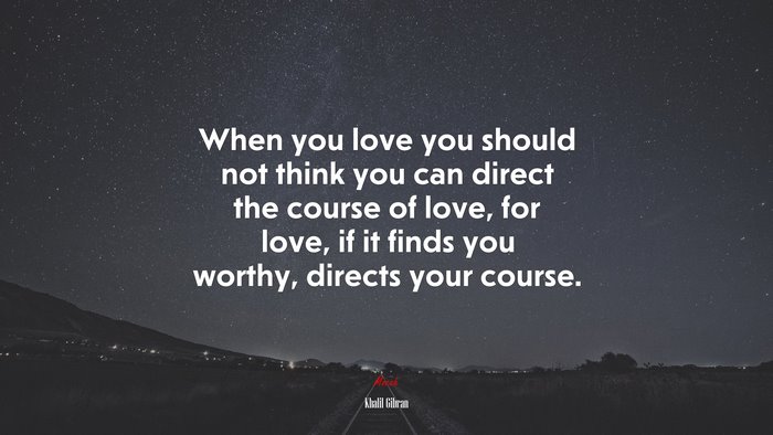When you love you should not think you can direct the course of love, for love, if it finds you worthy, directs your course. | Khalil Gibran quote