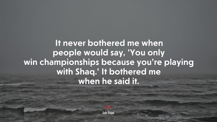 It never bothered me when people would say, ‘You only win championships because you’re playing with Shaq.’ It bothered me when he said it. | Kobe Bryant quote