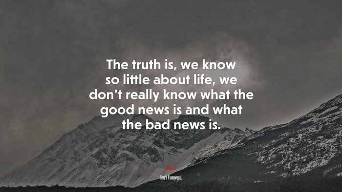 The truth is, we know so little about life, we don’t really know what the good news is and what the bad news is. | Kurt Vonnegut quote