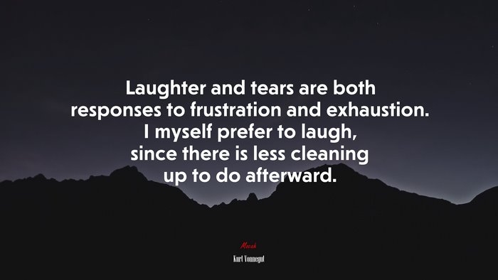 Laughter and tears are both responses to frustration and exhaustion. I myself prefer to laugh, since there is less cleaning up to do afterward. | Kurt Vonnegut quote