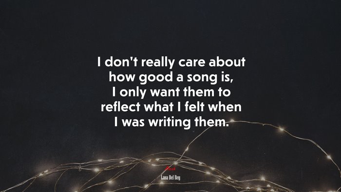 I don’t really care about how good a song is, I only want them to reflect what I felt when I was writing them. | Lana Del Rey quote