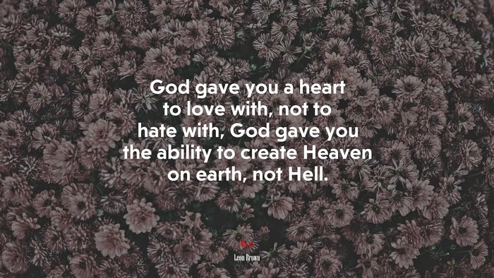 God gave you a heart to love with, not to hate with, God gave you the ability to create Heaven on earth, not Hell. | Leon Brown quote